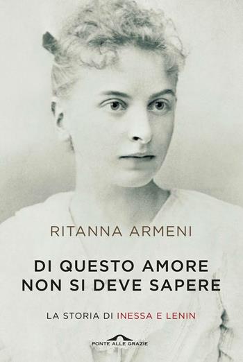 Di questo amore non si deve sapere. La storia di Inessa e Lenin - Ritanna Armeni - Libro Ponte alle Grazie 2017, Scrittori | Libraccio.it