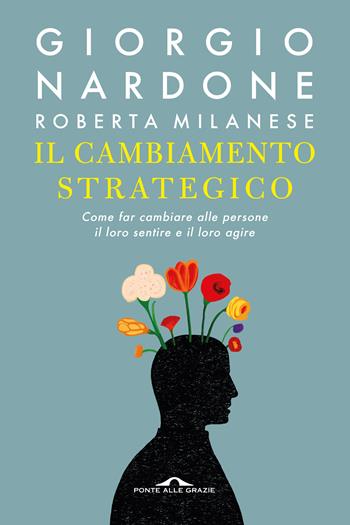 Il cambiamento strategico. Come far cambiare alle persone il loro sentire e il loro agire - Giorgio Nardone, Roberta Milanese - Libro Ponte alle Grazie 2018, Terapia in tempi brevi | Libraccio.it