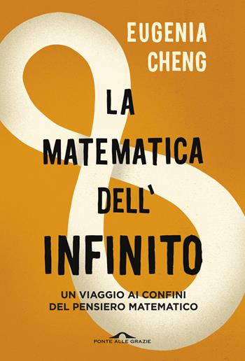 La matematica dell'infinito. Un viaggio ai confini del pensiero matematico - Eugenia Cheng - Libro Ponte alle Grazie 2018, Saggi | Libraccio.it