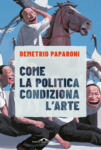 Come la politica condiziona l'arte - Demetrio Paparoni - Libro Ponte alle Grazie 2023, Fuori collana | Libraccio.it
