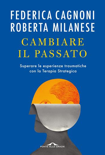 Cambiare il passato. Superare le esperienze traumatiche con la terapia strategica - Federica Cagnoni, Roberta Milanese - Libro Ponte alle Grazie 2023, Terapia in tempi brevi | Libraccio.it