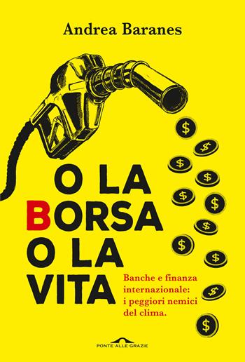 O la Borsa o la vita. Banche e finanza internazionale: i peggiori nemici del clima - Andrea Baranes - Libro Ponte alle Grazie 2023, Saggi | Libraccio.it