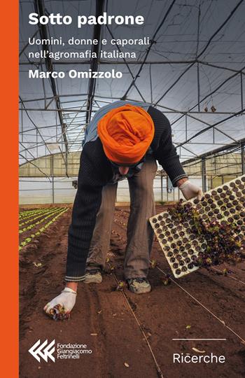 Sotto padrone. Uomini, donne e caporali nell'agromafia italiana - Marco Omizzolo - Libro Fondazione Giangiacomo Feltrinelli 2019, Ricerche | Libraccio.it