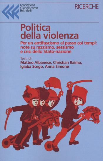 Politica della violenza. Per un antifascismo al passo coi tempi: note su razzismo, sessismo e crisi dello Stato-nazione - Matteo Albanese, Christian Raimo, Igiaba Scego - Libro Fondazione Giangiacomo Feltrinelli 2020, Ricerche | Libraccio.it