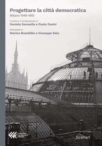 Progettare la città democratica. Milano 1945-1951 - Daniela Saresella, Paolo Zanini - Libro Fondazione Giangiacomo Feltrinelli 2025, Scenari | Libraccio.it