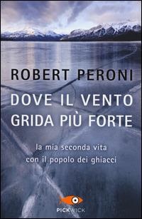 Dove il vento grida più forte. La mia seconda vita con il popolo dei ghiacci - Robert Peroni, Francesco Casolo - Libro Sperling & Kupfer 2014, Pickwick | Libraccio.it