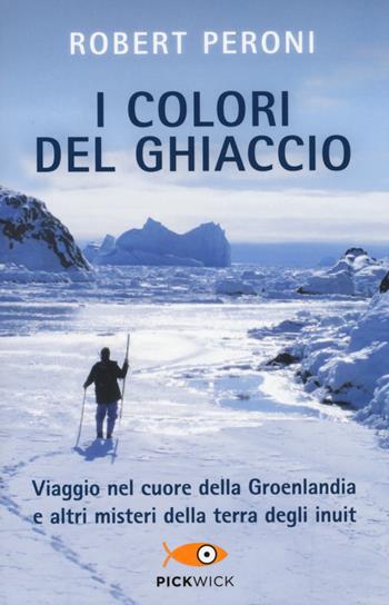 I colori del ghiaccio. Viaggio nel cuore della Groenlandia e altri misteri della terra degli inuit - Robert Peroni, Francesco Casolo - Libro Sperling & Kupfer 2015, Pickwick | Libraccio.it