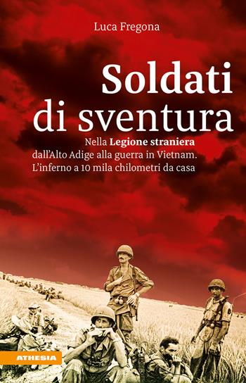 Soldati di sventura. Nella legione straniera dall’Alto Adige a Vietnam. L'inferno a 10mila chilometri da casa. Ediz. integrale - Luca Fregona - Libro Athesia 2020 | Libraccio.it