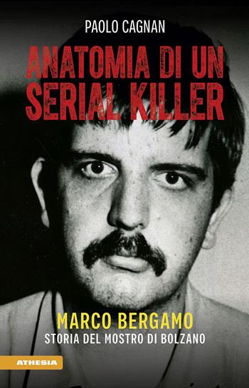 Anatomia di un serial killer. Marco Bergamo. Storia del mostro di Bolzano - Paolo Cagnan - Libro Athesia 2023 | Libraccio.it