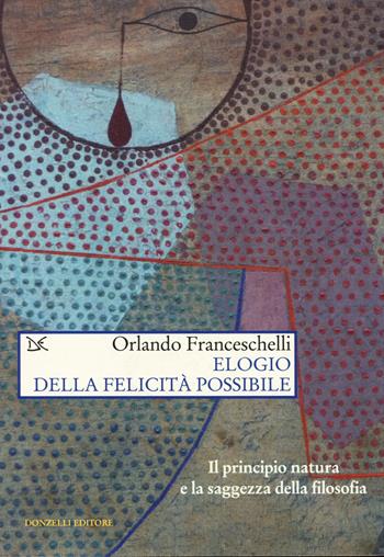 Elogio della felicità possibile. Il principio natura e la saggezza della filosofia - Orlando Franceschelli - Libro Donzelli 2014, Saggi. Scienza e filosofia | Libraccio.it