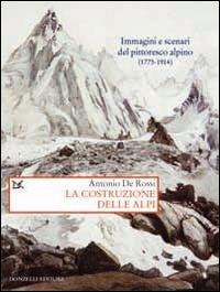 La costruzione delle Alpi. Immagini e scenari del pittoresco alpino (1773-1914) - Antonio De Rossi - Libro Donzelli 2014, Saggi. Storia e scienze sociali | Libraccio.it