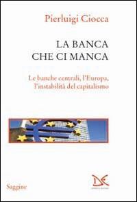 La banca che ci manca. Le banche centrali, l'Europa, l'instabilità del capitalismo - Pierluigi Ciocca - Libro Donzelli 2014, Saggine | Libraccio.it