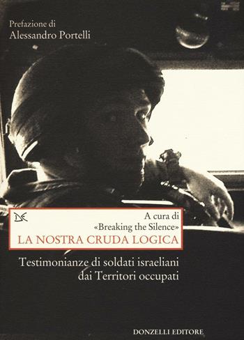 La nostra cruda logica. Testimonianze di soldati israeliani dai Territori occupati  - Libro Donzelli 2016, Saggi. Storia e scienze sociali | Libraccio.it