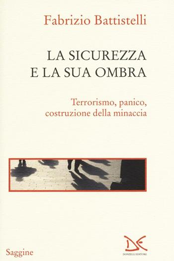 La sicurezza e la sua ombra. Terrorismo, panico, costruzione della minaccia - Fabrizio Battistelli - Libro Donzelli 2016, Saggine | Libraccio.it