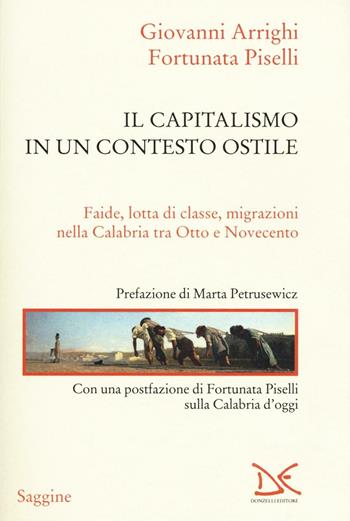 Il capitalismo in un contesto ostile. Faide, lotta di classe, migrazioni nella Calabria tra Otto e Novecento - Giovanni Arrighi, Fortunata Piselli - Libro Donzelli 2017, Saggine | Libraccio.it