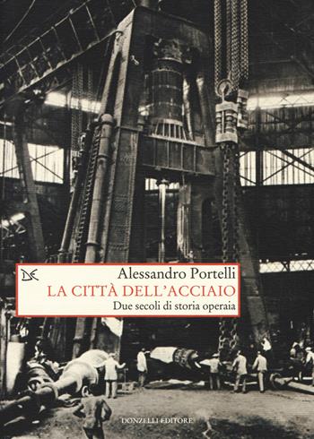 La città dell'acciaio. Due secoli di storia operaia - Alessandro Portelli - Libro Donzelli 2017, Saggi. Storia e scienze sociali | Libraccio.it