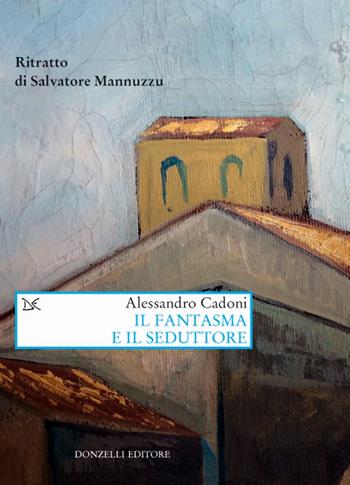 Il fantasma e il seduttore. Ritratto di Salvatore Mannuzzu - Alessandro Cadoni - Libro Donzelli 2017, Saggi. Arti e lettere | Libraccio.it