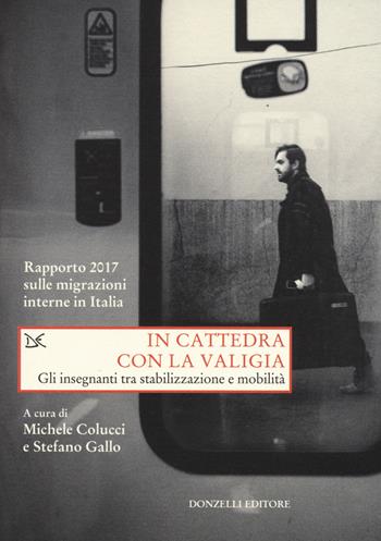In cattedra con la valigia. Gli insegnanti tra stabilizzazione e mobilità. Rapporto 2017 sulle migrazioni interne in Italia  - Libro Donzelli 2017, Saggi. Storia e scienze sociali | Libraccio.it