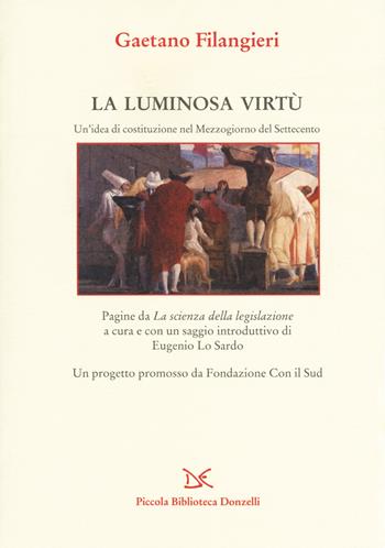 La luminosa virtù. Un'idea di costituzione nel Mezzogiorno del Seicento. Pagine da «La scienza della legislazione» - Gaetano Filangieri - Libro Donzelli 2017, Piccola Biblioteca Donzelli | Libraccio.it