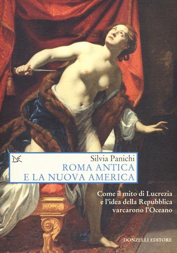 Roma antica e la nuova America. Come il mito di Lucrezia e l'idea di Repubblica varcarono l'Oceano - Silvia Panichi - Libro Donzelli 2018, Saggi. Arti e lettere | Libraccio.it