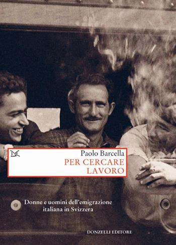 Per cercare lavoro. Donne e uomini dell'emigrazione italiana in Svizzera - Paolo Barcella - Libro Donzelli 2018, Saggi. Storia e scienze sociali | Libraccio.it