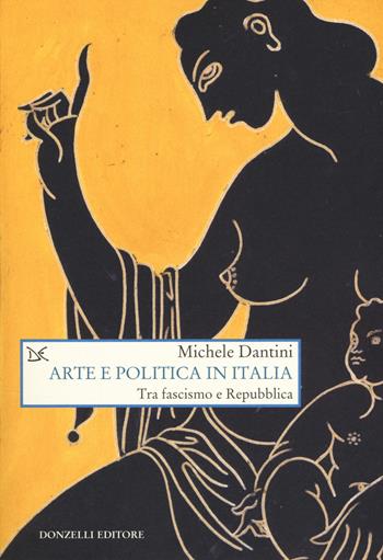 Arte e politica in Italia. Tra fascismo e Repubblica - Michele Dantini - Libro Donzelli 2018, Saggi. Arti e lettere | Libraccio.it