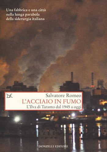 L'acciaio in fumo. L'Ilva di Taranto dal 1945 a oggi - Salvatore Romeo - Libro Donzelli 2019, Saggi. Storia e scienze sociali | Libraccio.it