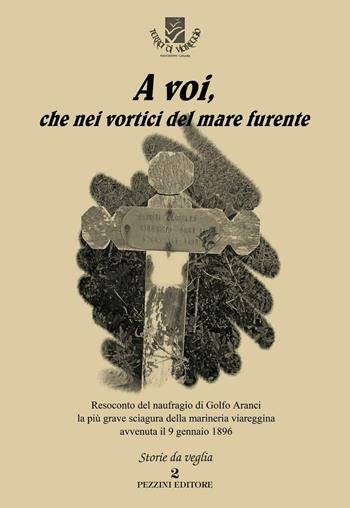 A voi, che nei vortici del mare furente. Resoconto del naufragio di Golfo Aranci la più grave sciagura della marineria viareggina avvenuta il 9 gennaio 1896  - Libro Pezzini 2016, Storie da veglia | Libraccio.it