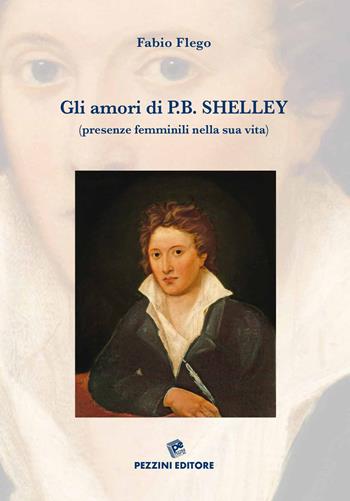 Gli amori di P. B. Shelley (presenze femminili nella sua vita). Ediz. illustrata - Fabio Flego - Libro Pezzini 2022 | Libraccio.it