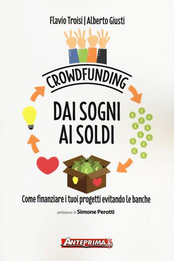 Crowdfunding. Dai sogni ai soldi. Come finanziare i tuoi progetti evitando le banche - Flavio Troisi, Alberto Giusti - Libro Anteprima Edizioni 2014 | Libraccio.it