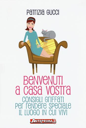 Benvenuti a casa vostra. Consigli griffati per rendere speciale il luogo in cui vivi - Patrizia Gucci - Libro Anteprima Edizioni 2015 | Libraccio.it