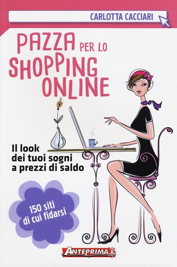 Pazza per lo shopping online. Il look dei tuoi sogni a prezzi di saldo - Carlotta Cacciari - Libro Anteprima Edizioni 2016 | Libraccio.it