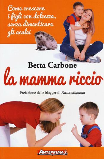 La mamma riccio. Come crescere i figli con dolcezza, senza dimenticare gli aculei - Betta Carbone - Libro Anteprima Edizioni 2016 | Libraccio.it