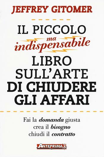 Il piccolo ma indispensabile libro sull'arte di chiudere gli affari - Jeffrey Gitomer - Libro Anteprima Edizioni 2016 | Libraccio.it