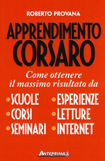 Apprendimento corsaro. Come ottenere il massimo risultato da scuole, corsi, seminari, esperienze, letture, internet - Roberto Provana - Libro Anteprima Edizioni 2016 | Libraccio.it