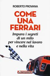 Come una Ferrari. Impara i segreti di un mito per vincere nel lavoro e nella vita