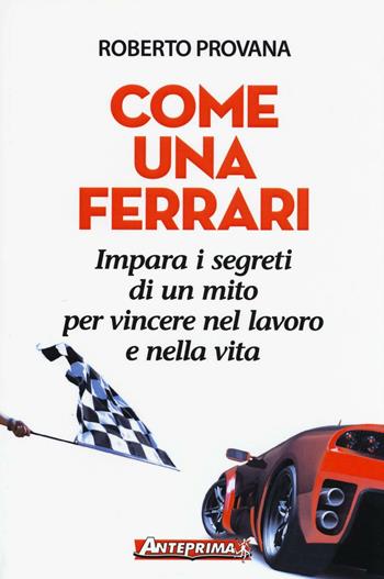 Come una Ferrari. Impara i segreti di un mito per vincere nel lavoro e nella vita - Roberto Provana - Libro Anteprima Edizioni 2016 | Libraccio.it