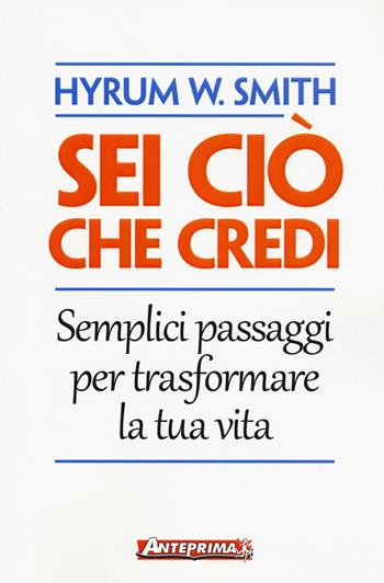 Sei ciò che credi. Semplici passaggi per trasformare la tua vita - Hyrum W. Smith - Libro Anteprima Edizioni 2017 | Libraccio.it