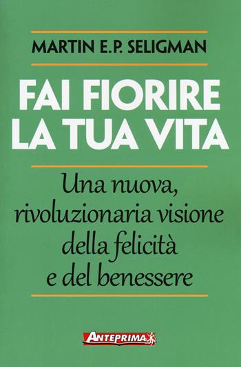 Fai fiorire la tua vita. Una nuova, rivoluzionaria visione della felicità e del benessere - Martin E. P. Seligman - Libro Anteprima Edizioni 2017 | Libraccio.it