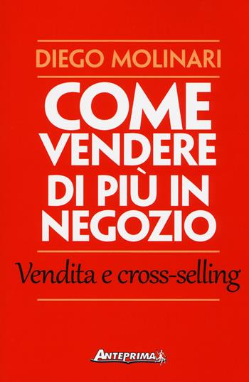 Come vendere di più in negozio. Vendita e cross-selling - Diego Molinari - Libro Anteprima Edizioni 2017 | Libraccio.it