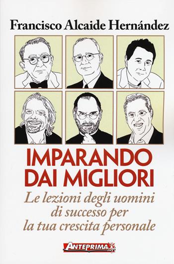 Imparando dai migliori. Le lezioni degli uomini di successo per la tua crescita personale - Francisco Alcaide Hernández - Libro Anteprima Edizioni 2018 | Libraccio.it