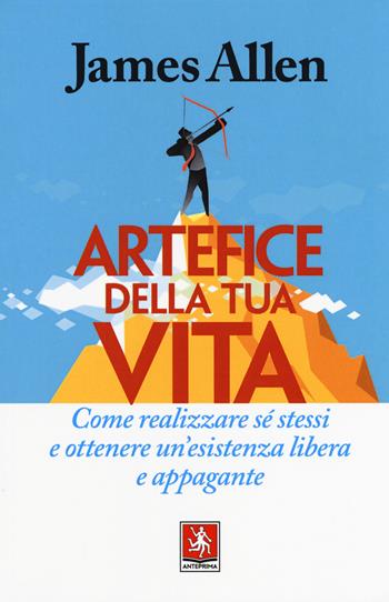 Artefice della tua vita. Come realizzare sé stessi e ottenere un'esistenza libera e appagante - James Allen - Libro Anteprima Edizioni 2019 | Libraccio.it