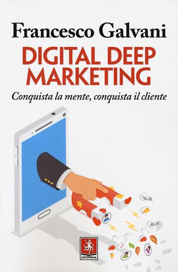 Digital deep marketing. Conquista la mente, conquista il cliente - Francesco Galvani - Libro Anteprima Edizioni 2019 | Libraccio.it