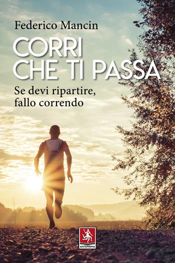 Corri che ti passa. Se devi ripartire, fallo correndo - Federico Mancin - Libro Anteprima Edizioni 2020 | Libraccio.it