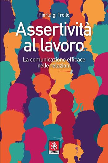 Assertività al lavoro. La comunicazione efficace nelle relazioni - Pierluigi Troilo - Libro Anteprima Edizioni 2020 | Libraccio.it