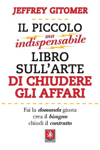 Il piccolo ma indispensabile libro sull'arte di chiudere gli affari - Jeffrey Gitomer - Libro Anteprima Edizioni 2021 | Libraccio.it