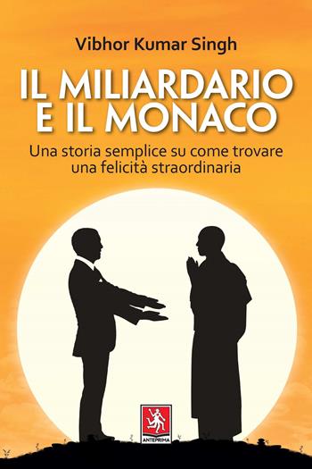 Il miliardario e il monaco. Una storia semplice su come trovare una felicità straordinaria - Vibhor Kumar Singh - Libro Anteprima Edizioni 2021 | Libraccio.it