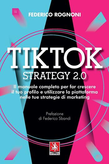 Tiktok strategy 2.0. Il manuale completo per far crescere il tuo profilo e utilizzare la piattaforma nelle tue strategie di marketing - Federico Rognoni - Libro Anteprima Edizioni 2021 | Libraccio.it