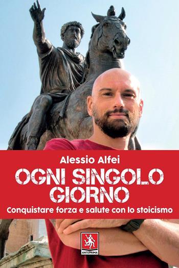 Ogni singolo giorno. Conquistare forza e salute con lo stoicismo - Alessio Alfei - Libro Anteprima Edizioni 2022 | Libraccio.it