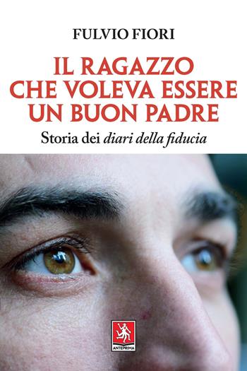 Il ragazzo che voleva essere un buon padre. Storia dei diari della fiducia - Fulvio Fiori - Libro Anteprima Edizioni 2022 | Libraccio.it